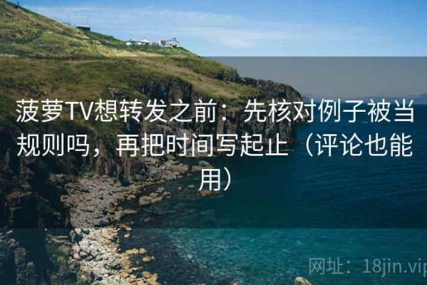 菠萝TV想转发之前：先核对例子被当规则吗，再把时间写起止（评论也能用）