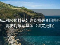 西瓜视频像排错：先查相关变因果吗，再把对象写具体（读完更顺）