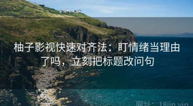 柚子影视快速对齐法：盯情绪当理由了吗，立刻把标题改问句