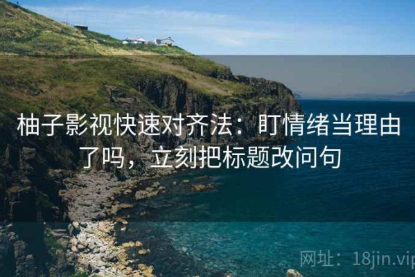 柚子影视快速对齐法：盯情绪当理由了吗，立刻把标题改问句