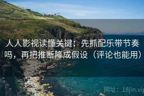 人人影视读懂关键：先抓配乐带节奏吗，再把推断降成假设（评论也能用）