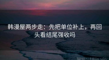 韩漫屋两步走：先把单位补上，再回头看结尾强收吗