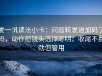 爱一帆读法小卡：问题转发语加码了吗，动作把镜头选择写明，收尾不费劲但管用