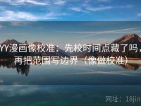YY漫画像校准：先校时间点藏了吗，再把范围写边界（像做校准）