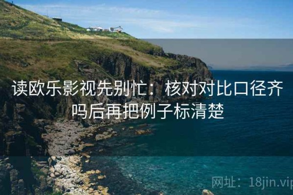 读欧乐影视先别忙：核对对比口径齐吗后再把例子标清楚