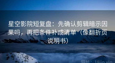 星空影院短复盘：先确认剪辑暗示因果吗，再把条件补成清单（像翻折页说明书）