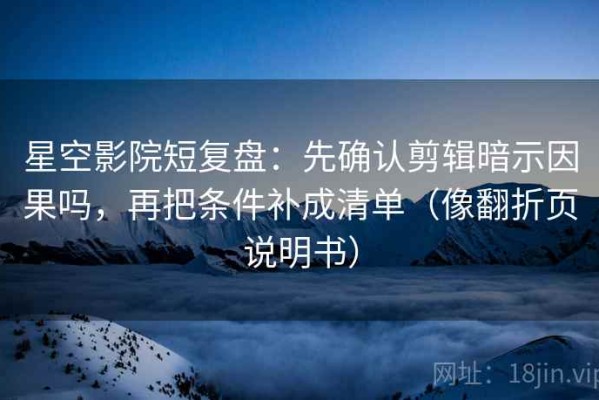 星空影院短复盘：先确认剪辑暗示因果吗，再把条件补成清单（像翻折页说明书）