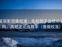 星辰影视像校准：先校例子当结论了吗，再把定论改概率（像做校准）