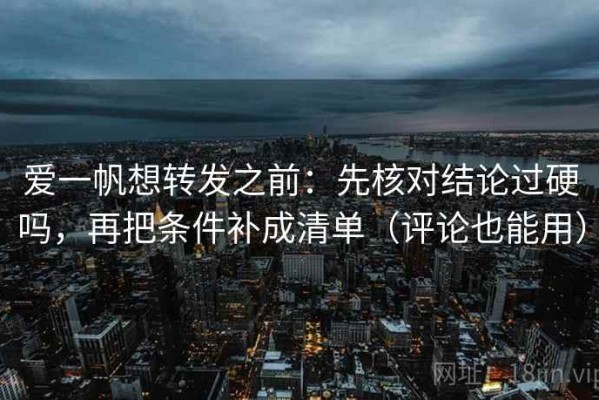 爱一帆想转发之前：先核对结论过硬吗，再把条件补成清单（评论也能用）