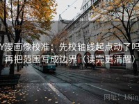 YY漫画像校准：先校轴线起点动了吗，再把范围写成边界（读完更清醒）