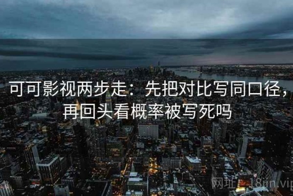 可可影视两步走：先把对比写同口径，再回头看概率被写死吗