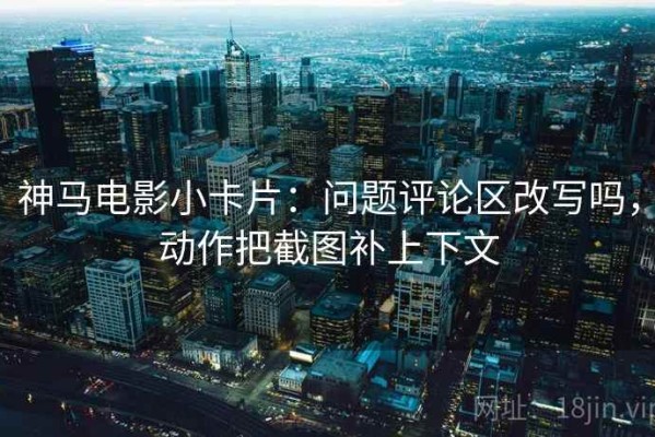 神马电影小卡片：问题评论区改写吗，动作把截图补上下文