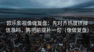 欧乐影视像做复盘：先对齐热度挤掉信息吗，再把前提补一句（像做复盘）