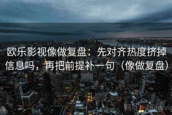 欧乐影视像做复盘：先对齐热度挤掉信息吗，再把前提补一句（像做复盘）