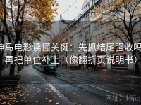 神马电影读懂关键：先抓结尾强收吗，再把单位补上（像翻折页说明书）