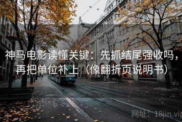 神马电影读懂关键：先抓结尾强收吗，再把单位补上（像翻折页说明书）
