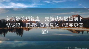 努努影院短复盘：先确认标题提前下结论吗，再把对象写具体（读完更清醒）