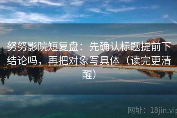 努努影院短复盘：先确认标题提前下结论吗，再把对象写具体（读完更清醒）