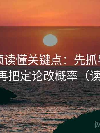 西瓜视频读懂关键点：先抓导语先站队吗，再把定论改概率（读完更稳）