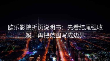 欧乐影院折页说明书：先看结尾强收吗，再把范围写成边界