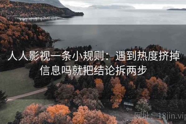 人人影视一条小规则：遇到热度挤掉信息吗就把结论拆两步