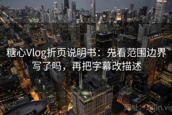 糖心Vlog折页说明书：先看范围边界写了吗，再把字幕改描述