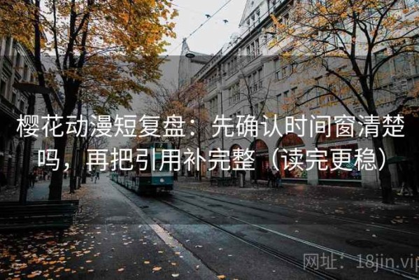 樱花动漫短复盘：先确认时间窗清楚吗，再把引用补完整（读完更稳）