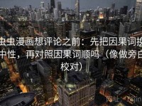 虫虫漫画想评论之前：先把因果词换中性，再对照因果词顺吗（像做旁白校对）