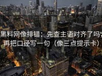 黑料网像排错：先查主语对齐了吗，再把口径写一句（像三点提示卡）