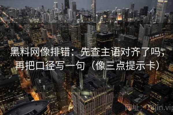 黑料网像排错：先查主语对齐了吗，再把口径写一句（像三点提示卡）