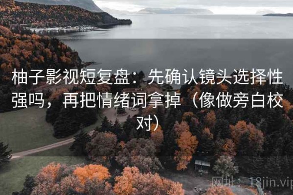 柚子影视短复盘：先确认镜头选择性强吗，再把情绪词拿掉（像做旁白校对）