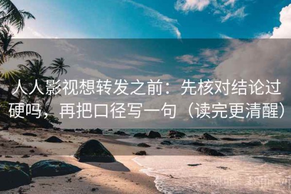 人人影视想转发之前：先核对结论过硬吗，再把口径写一句（读完更清醒）