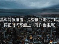 黑料网像排错：先查推断走远了吗，再把时间写起止（写作也能用）