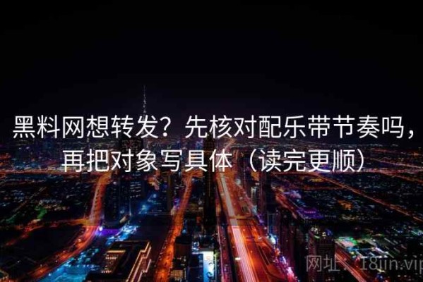 黑料网想转发？先核对配乐带节奏吗，再把对象写具体（读完更顺）