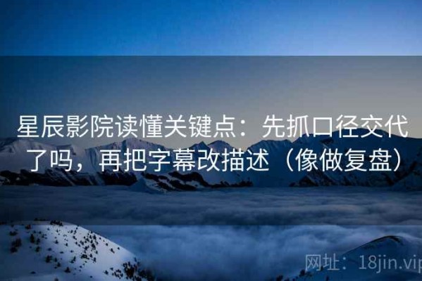 星辰影院读懂关键点：先抓口径交代了吗，再把字幕改描述（像做复盘）