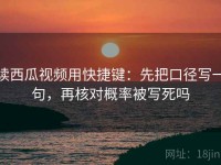 读西瓜视频用快捷键：先把口径写一句，再核对概率被写死吗