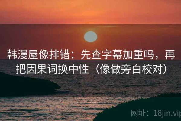 韩漫屋像排错：先查字幕加重吗，再把因果词换中性（像做旁白校对）
