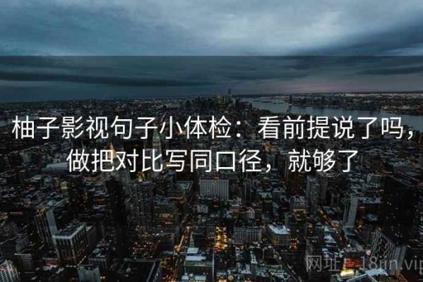 柚子影视句子小体检：看前提说了吗，做把对比写同口径，就够了
