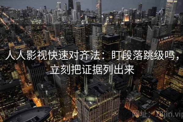 人人影视快速对齐法：盯段落跳级吗，立刻把证据列出来