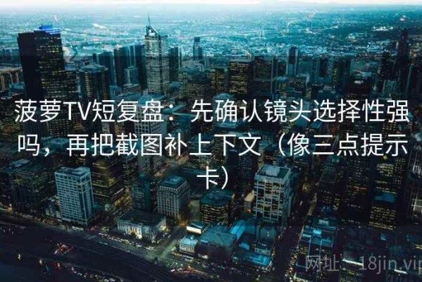 菠萝TV短复盘：先确认镜头选择性强吗，再把截图补上下文（像三点提示卡）