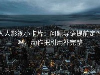 人人影视小卡片：问题导语提前定性吗，动作把引用补完整
