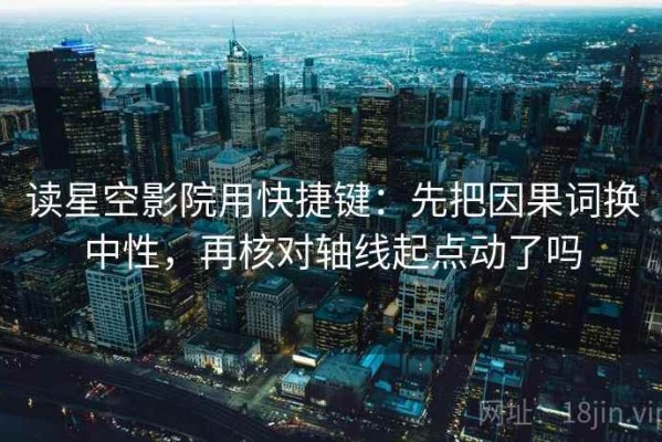 读星空影院用快捷键：先把因果词换中性，再核对轴线起点动了吗