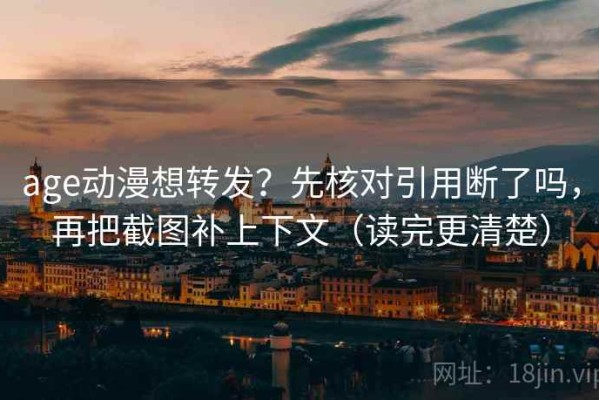 age动漫想转发？先核对引用断了吗，再把截图补上下文（读完更清楚）