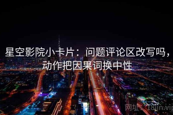 星空影院小卡片：问题评论区改写吗，动作把因果词换中性