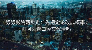 努努影院两步走：先把定论改成概率，再回头看口径交代清吗