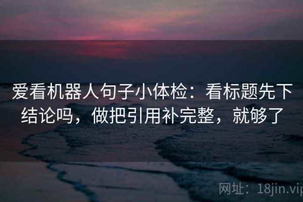 爱看机器人句子小体检：看标题先下结论吗，做把引用补完整，就够了