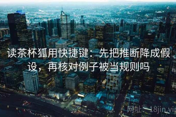 读茶杯狐用快捷键：先把推断降成假设，再核对例子被当规则吗