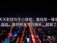 天天影院句子小体检：看结尾一锤定音吗，做把相关写回相关，就够了