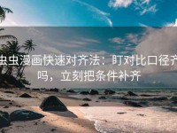 虫虫漫画快速对齐法：盯对比口径齐吗，立刻把条件补齐