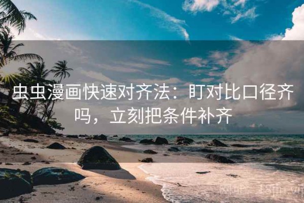 虫虫漫画快速对齐法：盯对比口径齐吗，立刻把条件补齐